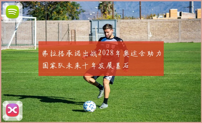 弗拉格承诺出战2028年奥运会助力国家队未来十年发展基石