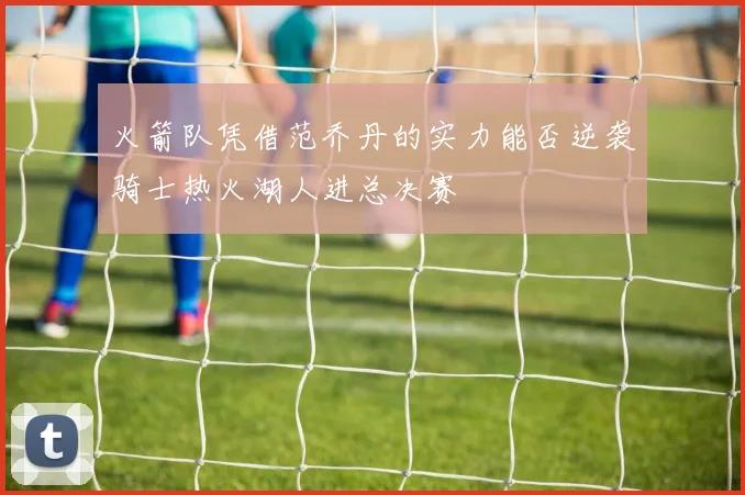 火箭队凭借范乔丹的实力能否逆袭骑士热火湖人进总决赛