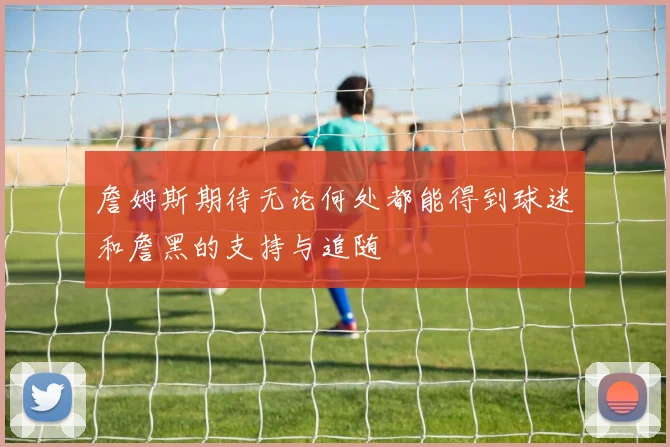 詹姆斯期待无论何处都能得到球迷和詹黑的支持与追随