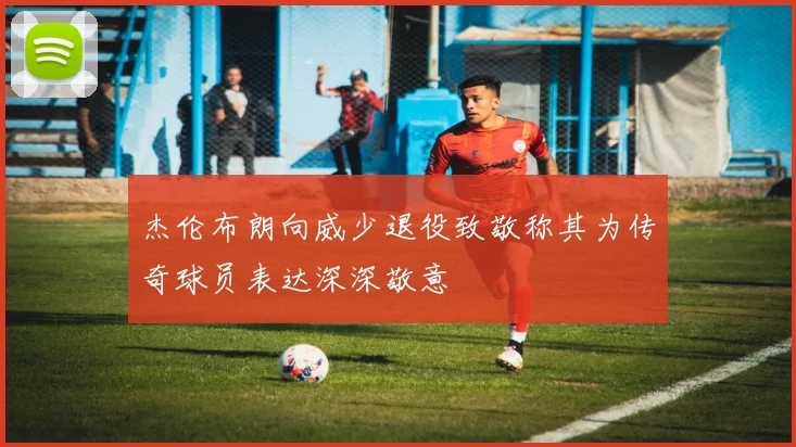 杰伦布朗向威少退役致敬称其为传奇球员表达深深敬意