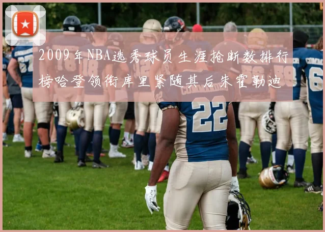 2009年NBA选秀球员生涯抢断数排行榜哈登领衔库里紧随其后朱霍勒迪位居第三